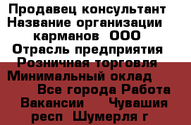 Продавец-консультант › Название организации ­ 5карманов, ООО › Отрасль предприятия ­ Розничная торговля › Минимальный оклад ­ 35 000 - Все города Работа » Вакансии   . Чувашия респ.,Шумерля г.